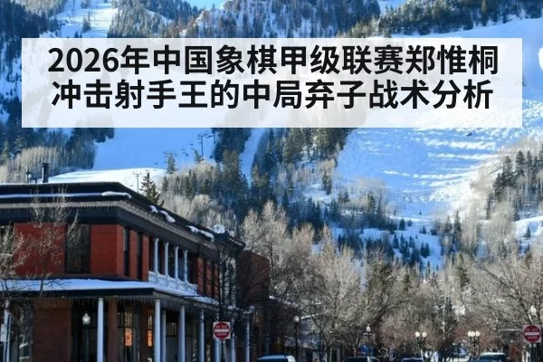 2026年中国象棋甲级联赛郑惟桐冲击射手王的中局弃子战术分析