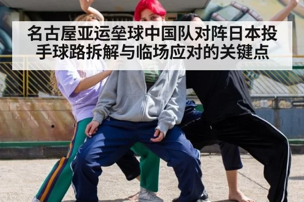 名古屋亚运垒球中国队对阵日本投手球路拆解与临场应对的关键点