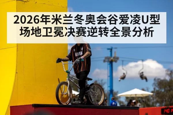 2026年米兰冬奥会谷爱凌U型场地卫冕决赛逆转全景分析